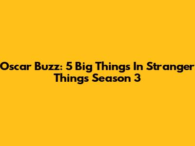 Oscar Buzz: 5 Big Things In Stranger Things Season 3