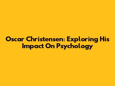 Oscar Christensen: Exploring His Impact On Psychology