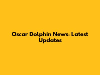 Oscar Dolphin News: Latest Updates