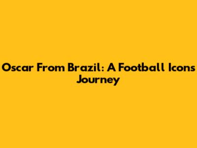 Oscar From Brazil: A Football Icon's Journey