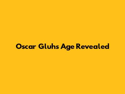 Oscar Gluh's Age Revealed