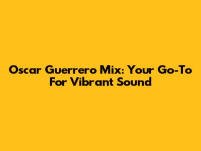 Oscar Guerrero Mix: Your Go-To For Vibrant Sound