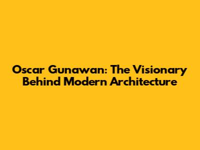 Oscar Gunawan: The Visionary Behind Modern Architecture