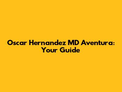 Oscar Hernandez MD Aventura: Your Guide