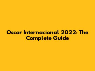 Oscar Internacional 2022: The Complete Guide