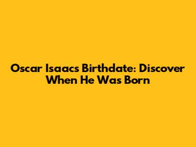 Oscar Isaac's Birthdate: Discover When He Was Born
