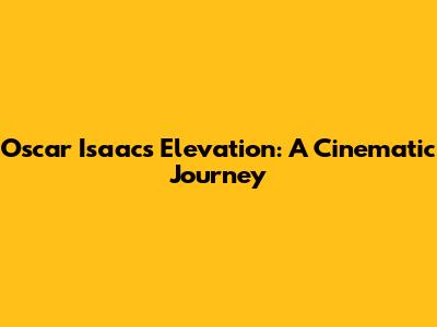 Oscar Isaac's Elevation: A Cinematic Journey