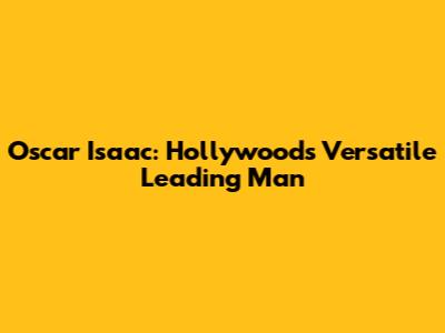Oscar Isaac: Hollywood's Versatile Leading Man