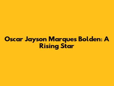 Oscar Jayson Marques Bolden: A Rising Star