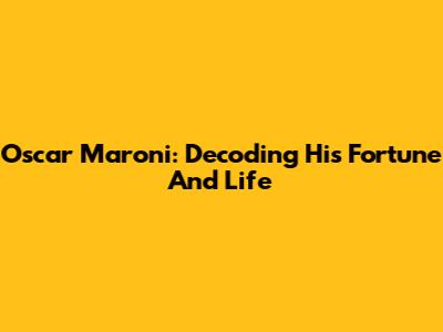 Oscar Maroni: Decoding His Fortune And Life