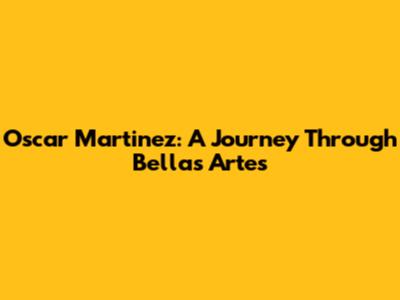Oscar Martinez: A Journey Through Bellas Artes