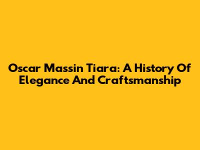 Oscar Massin Tiara: A History Of Elegance And Craftsmanship