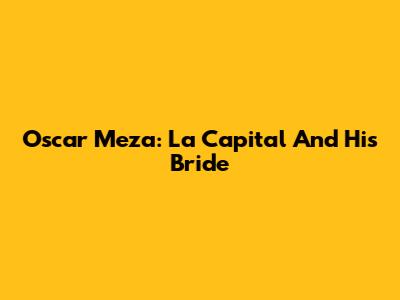 Oscar Meza: La Capital And His Bride