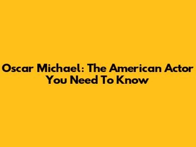 Oscar Michael: The American Actor You Need To Know