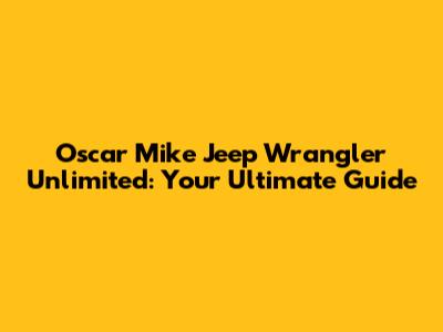 Oscar Mike Jeep Wrangler Unlimited: Your Ultimate Guide
