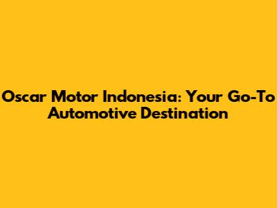 Oscar Motor Indonesia: Your Go-To Automotive Destination