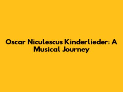 Oscar Niculescu's Kinderlieder: A Musical Journey