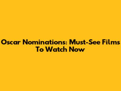 Oscar Nominations: Must-See Films To Watch Now