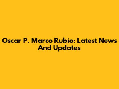 Oscar P. Marco Rubio: Latest News And Updates