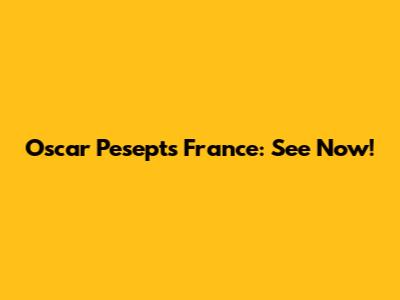 Oscar Pesepts France: See Now!