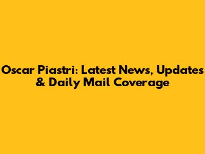 Oscar Piastri: Latest News, Updates & Daily Mail Coverage