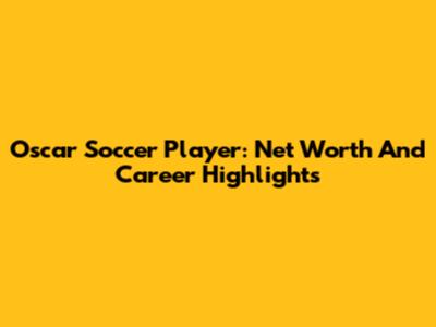 Oscar Soccer Player: Net Worth And Career Highlights