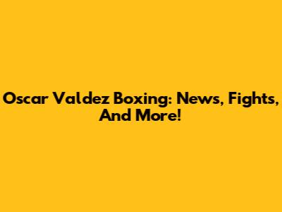 Oscar Valdez Boxing: News, Fights, And More!