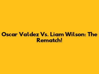 Oscar Valdez Vs. Liam Wilson: The Rematch!