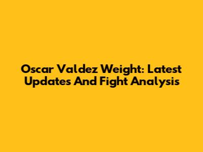 Oscar Valdez Weight: Latest Updates And Fight Analysis