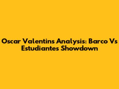 Oscar Valentin's Analysis: Barco Vs Estudiantes Showdown