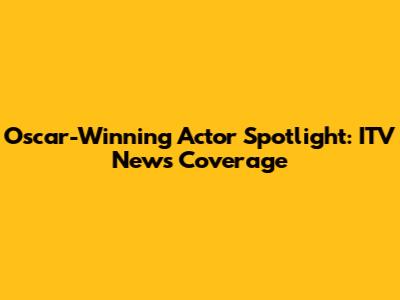 Oscar-Winning Actor Spotlight: ITV News Coverage