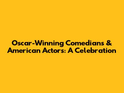 Oscar-Winning Comedians & American Actors: A Celebration