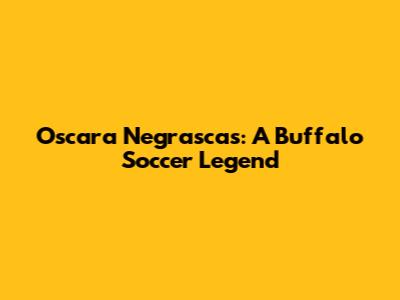 Oscara Negrascas: A Buffalo Soccer Legend