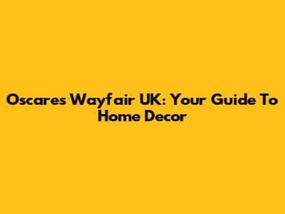 Oscare's Wayfair UK: Your Guide To Home Decor