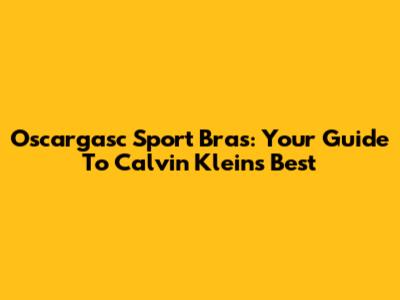Oscargasc Sport Bras: Your Guide To Calvin Klein's Best