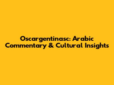 Oscargentinasc: Arabic Commentary & Cultural Insights