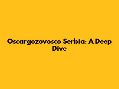 Oscargozovosco Serbia: A Deep Dive