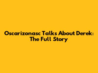 Oscarizonasc Talks About Derek: The Full Story