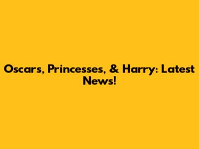 Oscars, Princesses, & Harry: Latest News!