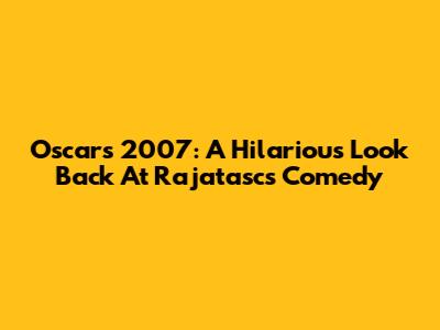 Oscars 2007: A Hilarious Look Back At Rajatasc's Comedy