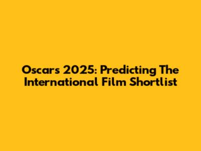 Oscars 2025: Predicting The International Film Shortlist