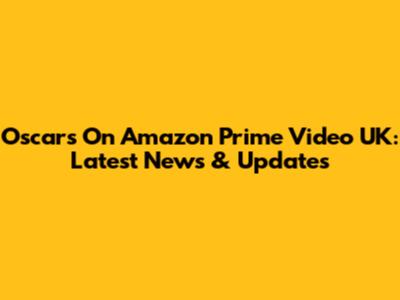 Oscars On Amazon Prime Video UK: Latest News & Updates