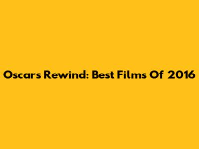 Oscars Rewind: Best Films Of 2016