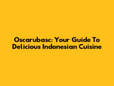 Oscarubasc: Your Guide To Delicious Indonesian Cuisine