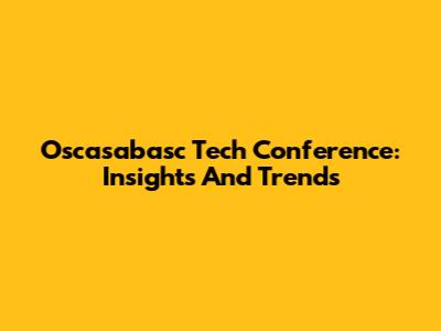 Oscasabasc Tech Conference: Insights And Trends