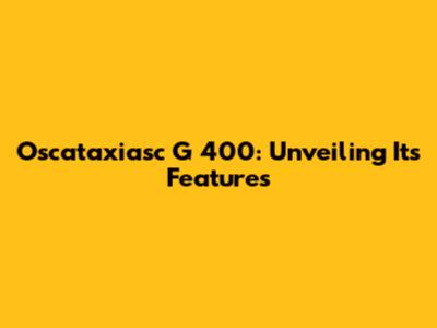 Oscataxiasc G 400: Unveiling Its Features