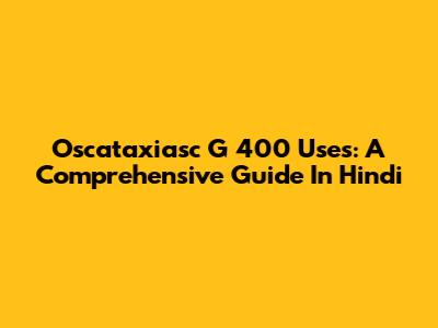 Oscataxiasc G 400 Uses: A Comprehensive Guide In Hindi