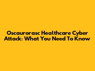 Oscaurorasc Healthcare Cyber Attack: What You Need To Know