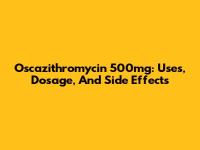 Oscazithromycin 500mg: Uses, Dosage, And Side Effects