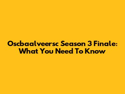 Oscbaalveersc Season 3 Finale: What You Need To Know